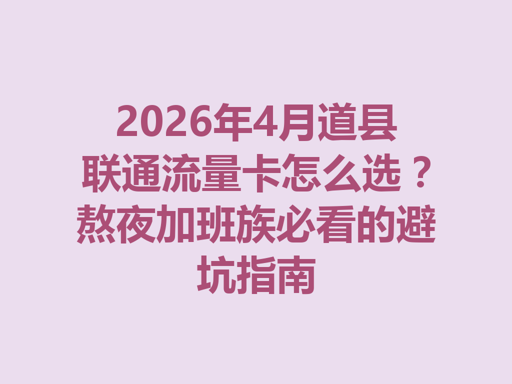 2026年4月道县联通流量卡怎么选？熬夜加班族必看的避坑指南