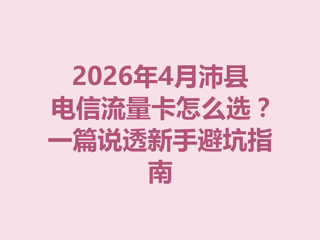 2026年4月沛县电信流量卡怎么选？一篇说透新手避坑指南