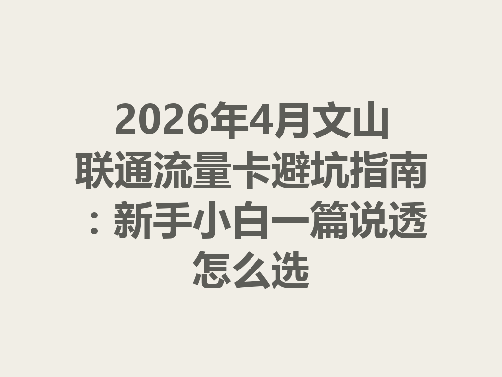 2026年4月文山联通流量卡避坑指南：新手小白一篇说透怎么选