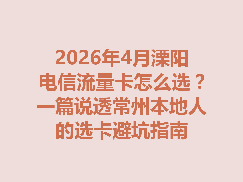 2026年4月溧阳电信流量卡怎么选？一篇说透常州本地人的选卡避坑指南