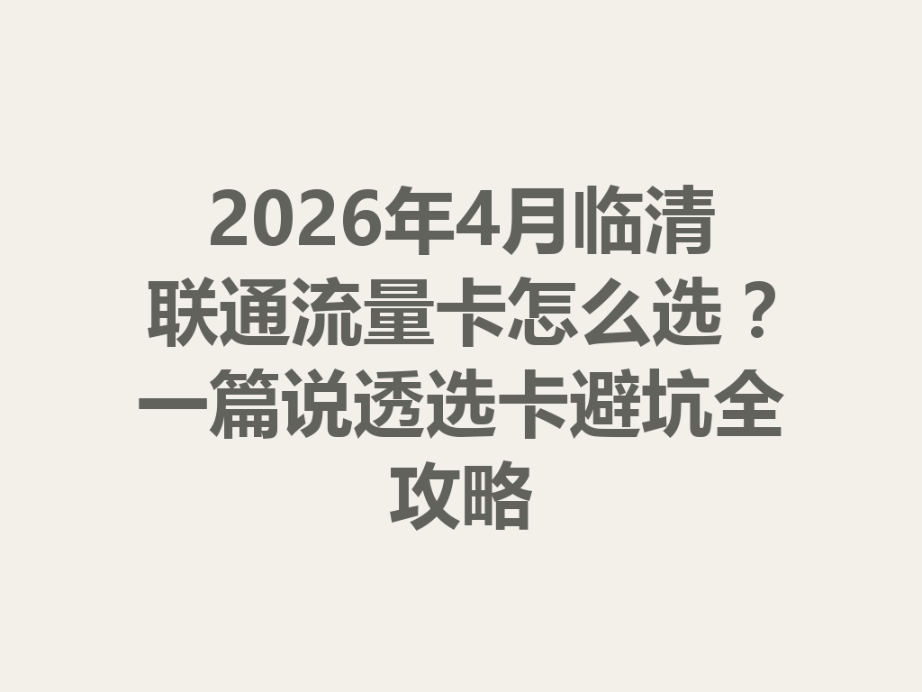 2026年4月临清联通流量卡怎么选？一篇说透选卡避坑全攻略