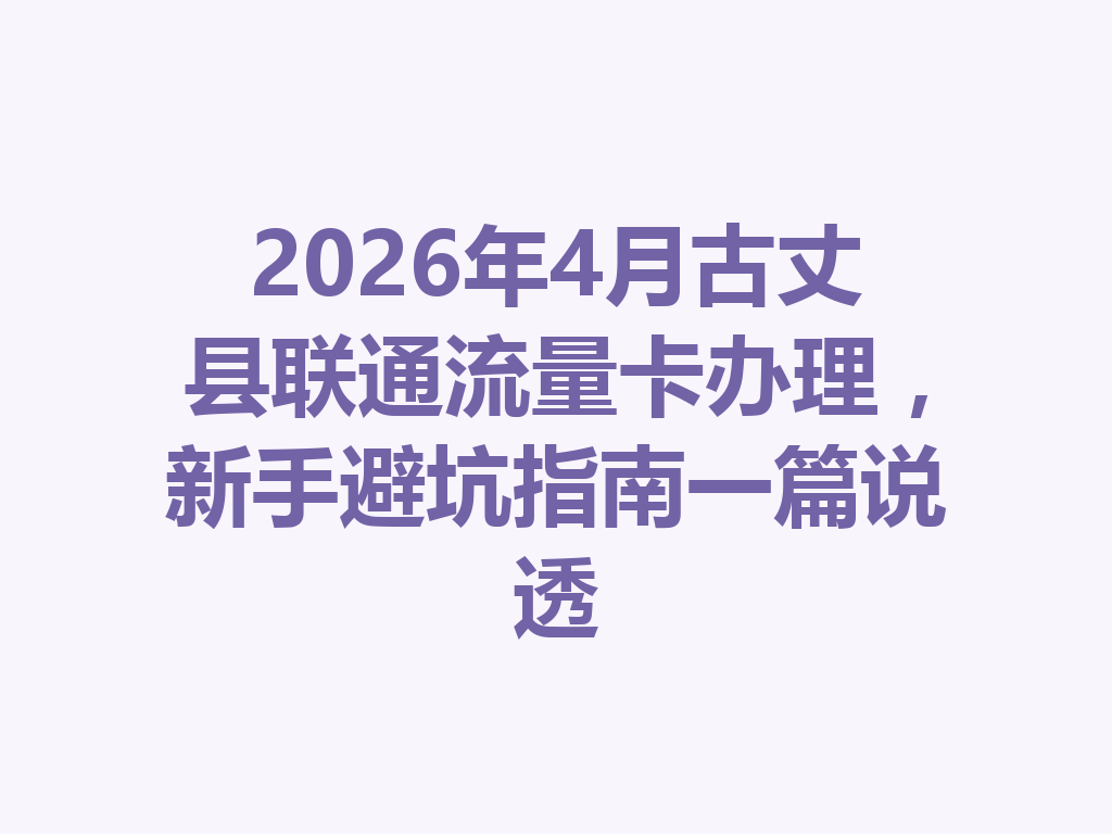 2026年4月古丈县联通流量卡办理，新手避坑指南一篇说透