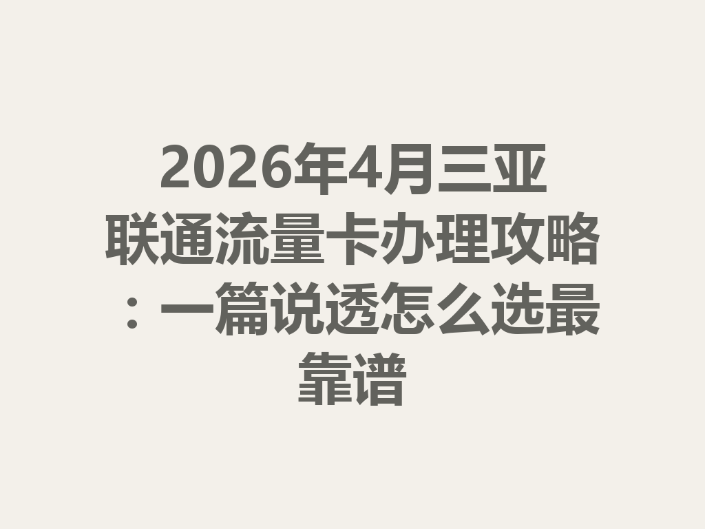 2026年4月三亚联通流量卡办理攻略：一篇说透怎么选最靠谱