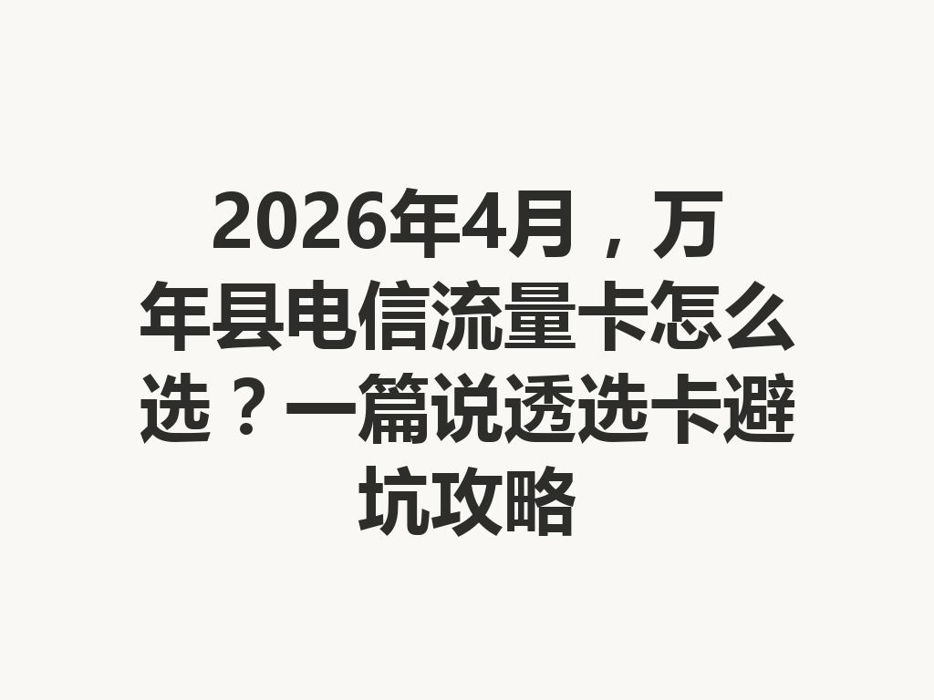 2026年4月，万年县电信流量卡怎么选？一篇说透选卡避坑攻略