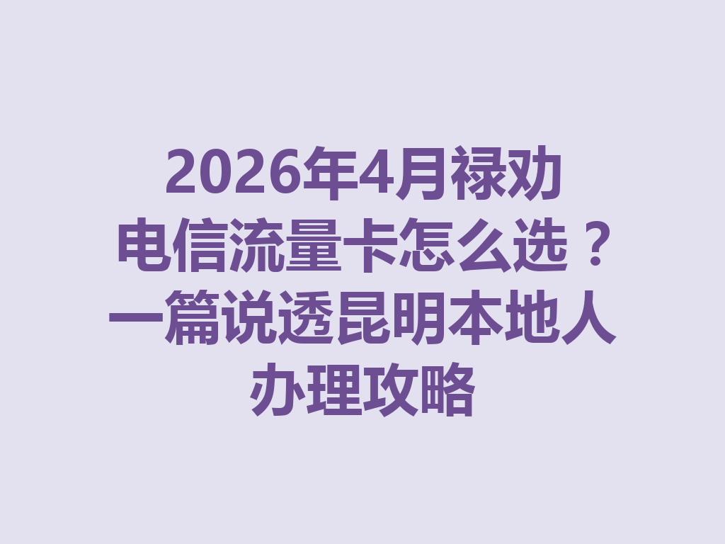 2026年4月禄劝电信流量卡怎么选？一篇说透昆明本地人办理攻略