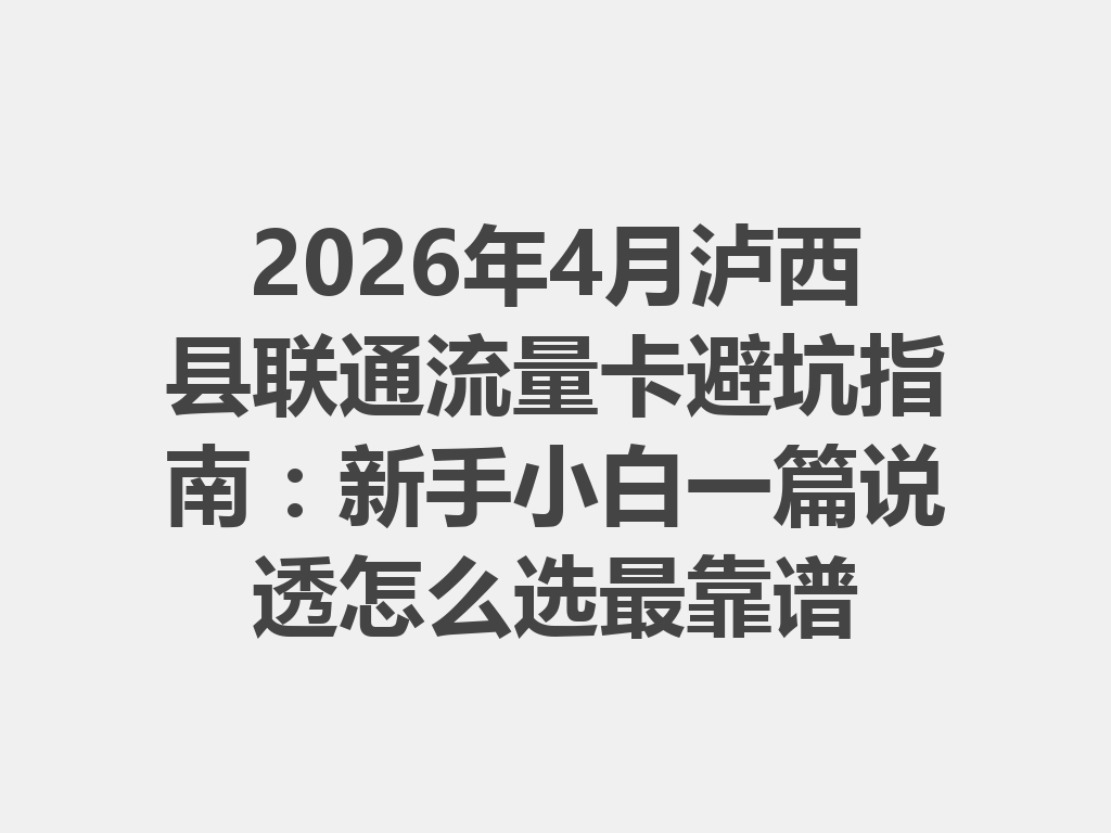 2026年4月泸西县联通流量卡避坑指南：新手小白一篇说透怎么选最靠谱