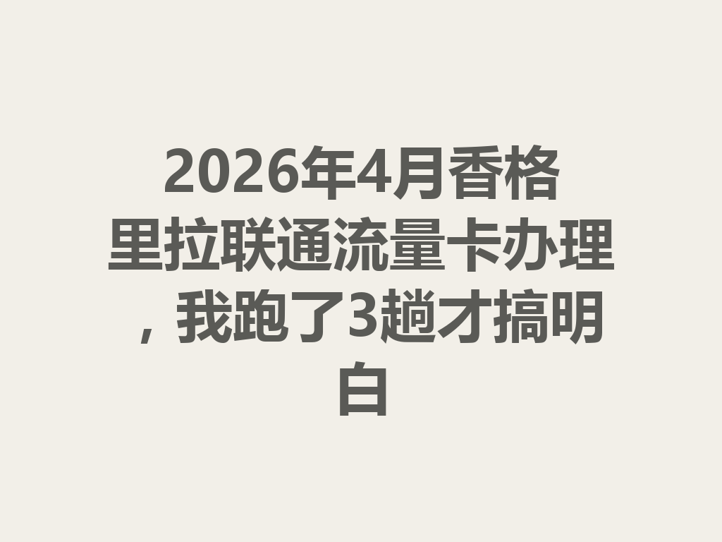 2026年4月香格里拉联通流量卡办理，我跑了3趟才搞明白