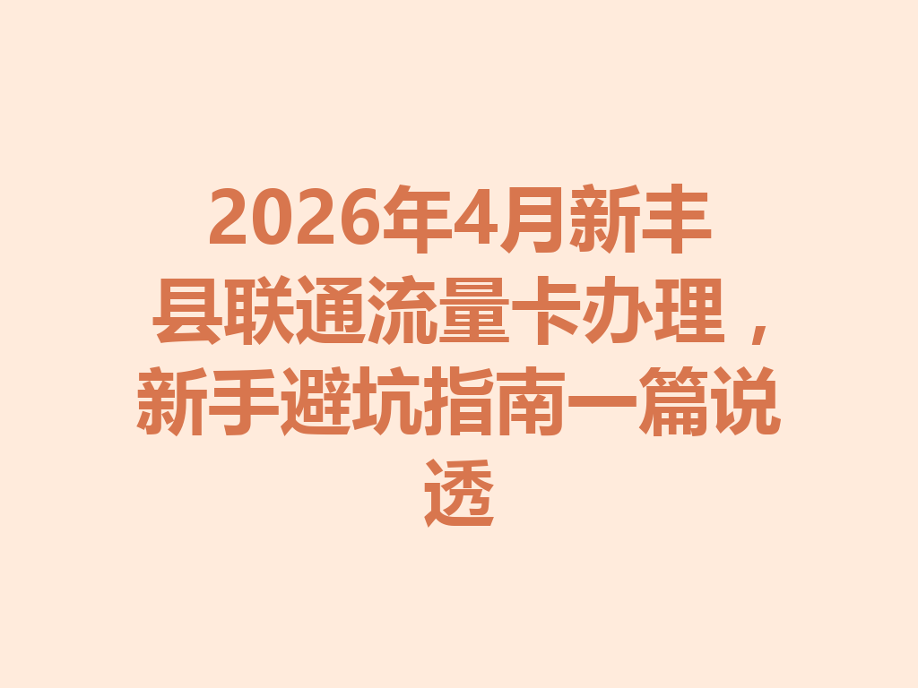 2026年4月新丰县联通流量卡办理，新手避坑指南一篇说透