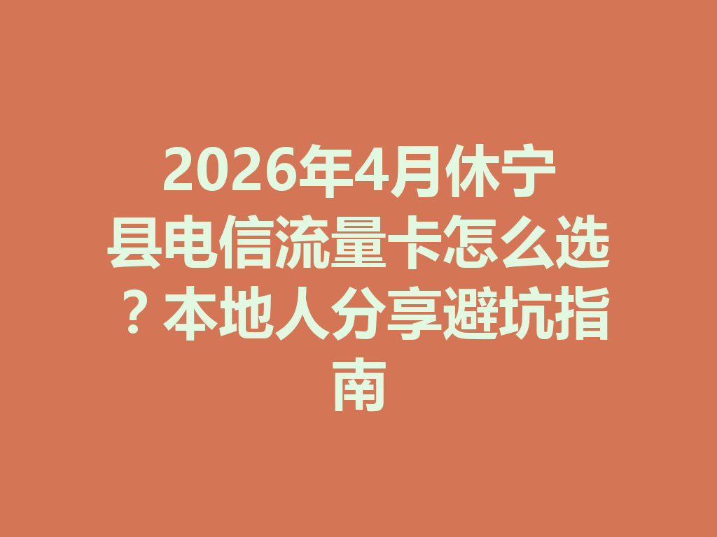 2026年4月休宁县电信流量卡怎么选？本地人分享避坑指南