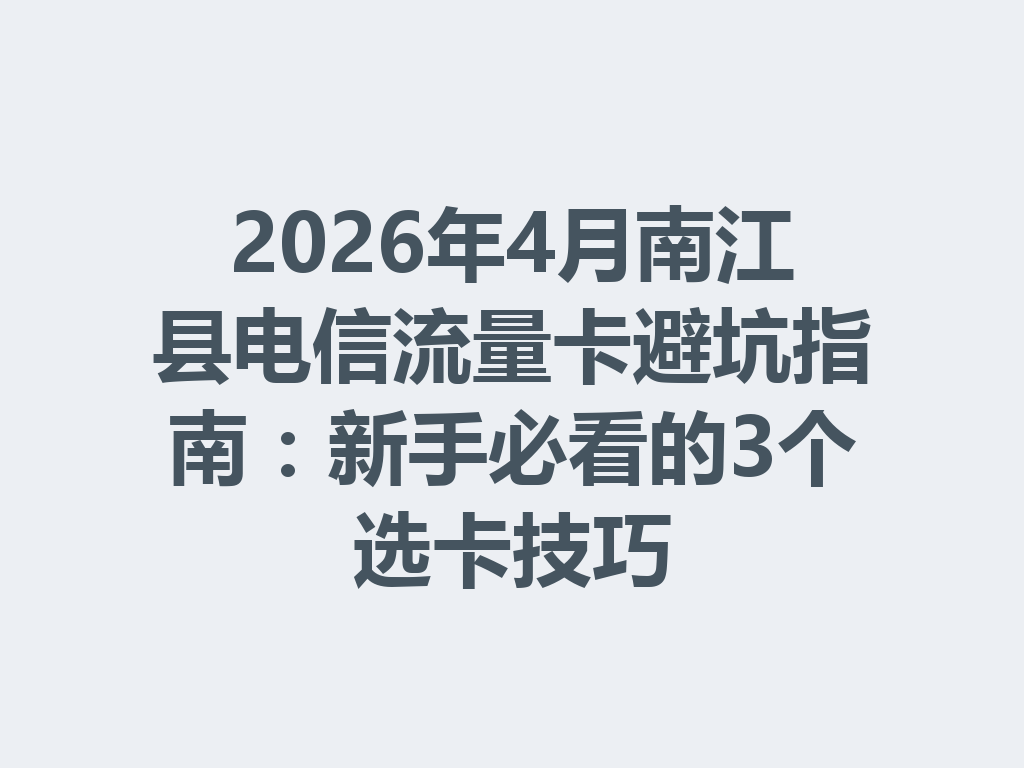 2026年4月南江县电信流量卡避坑指南：新手必看的3个选卡技巧