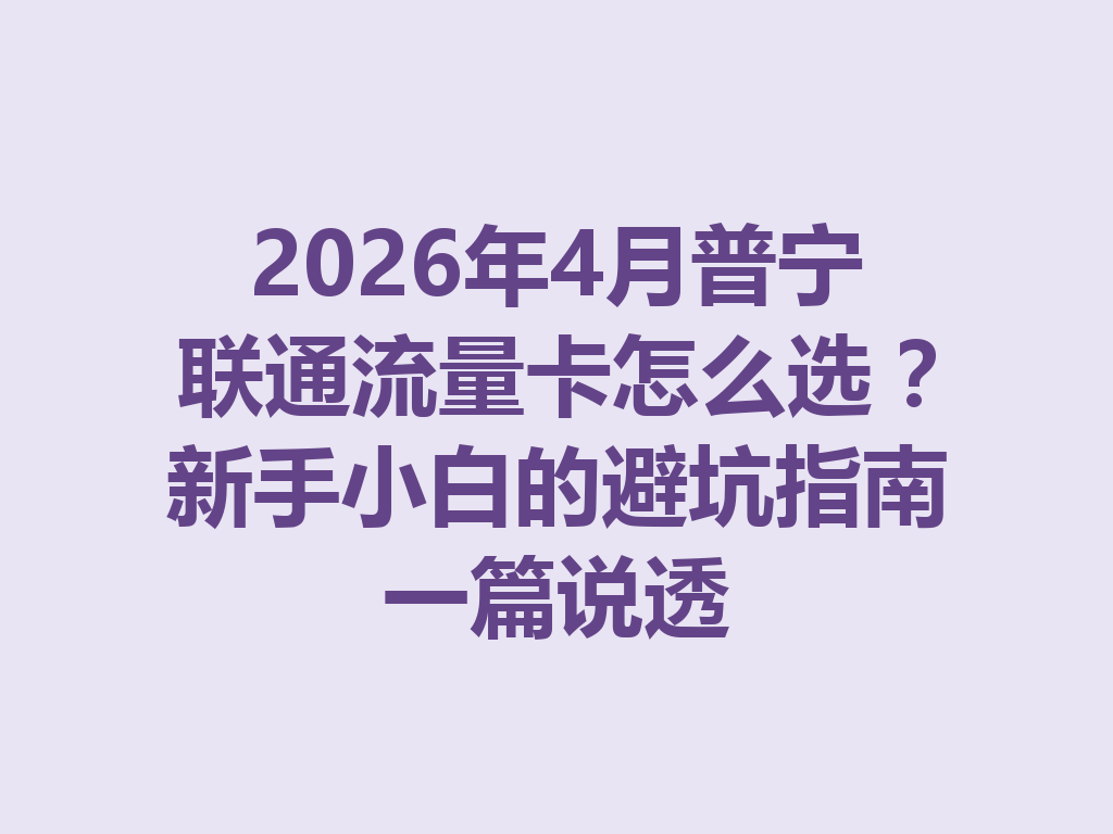2026年4月普宁联通流量卡怎么选？新手小白的避坑指南一篇说透