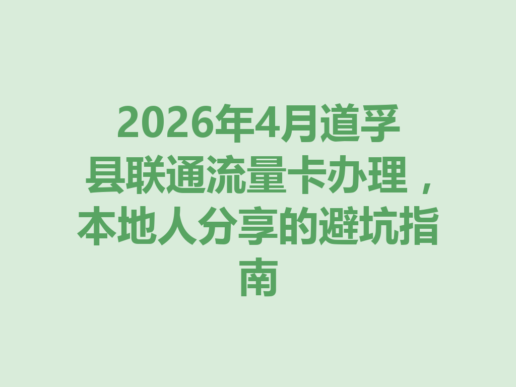 2026年4月道孚县联通流量卡办理，本地人分享的避坑指南