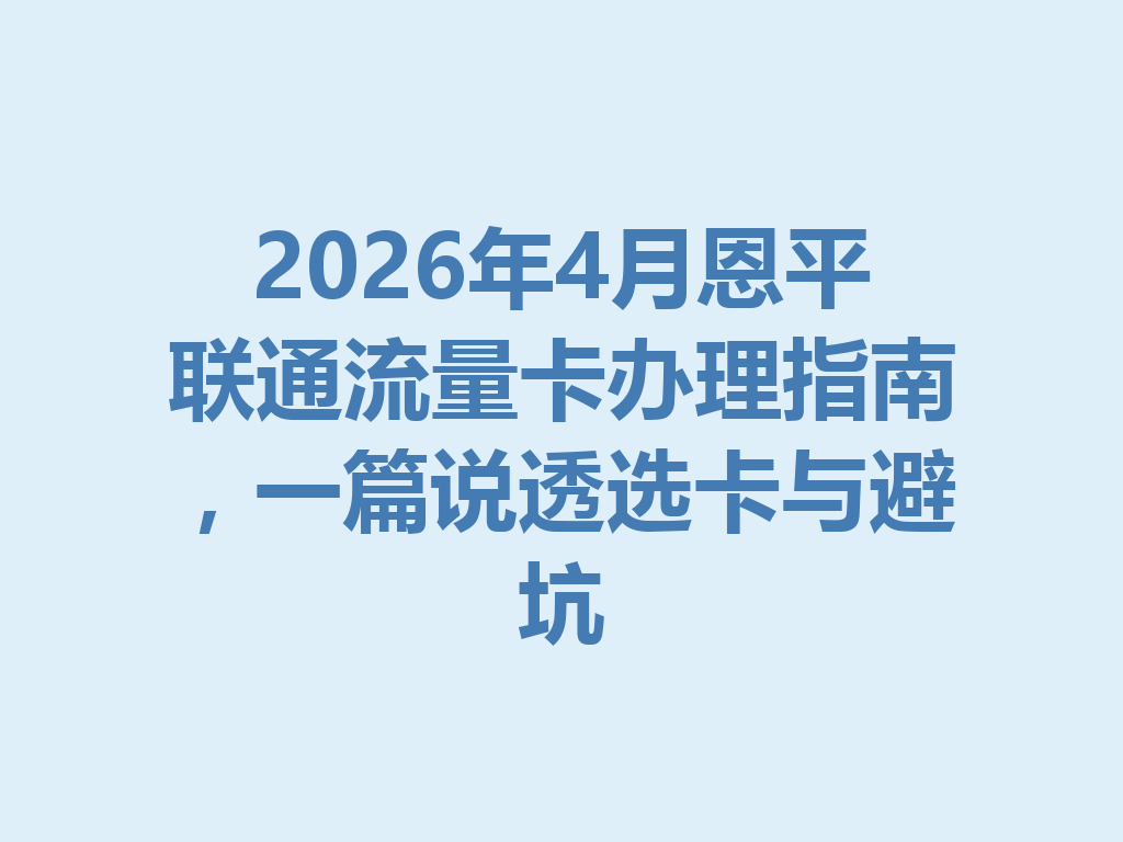 2026年4月恩平联通流量卡办理指南，一篇说透选卡与避坑
