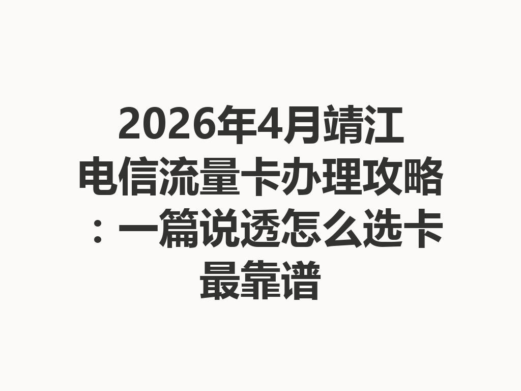 2026年4月靖江电信流量卡办理攻略：一篇说透怎么选卡最靠谱