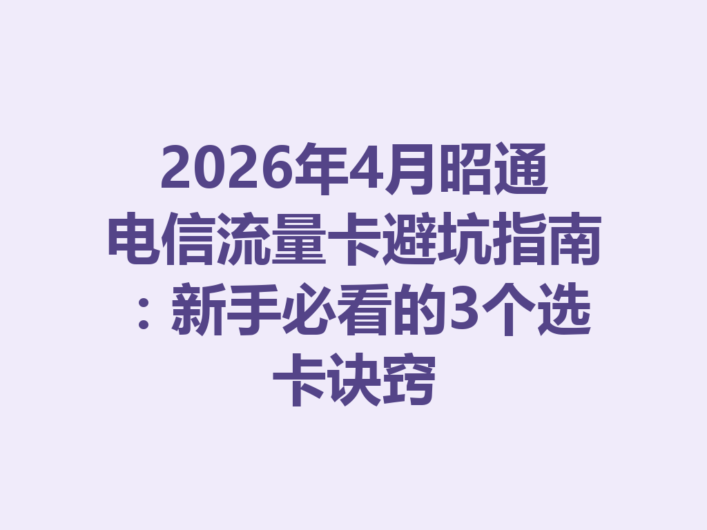 2026年4月昭通电信流量卡避坑指南：新手必看的3个选卡诀窍
