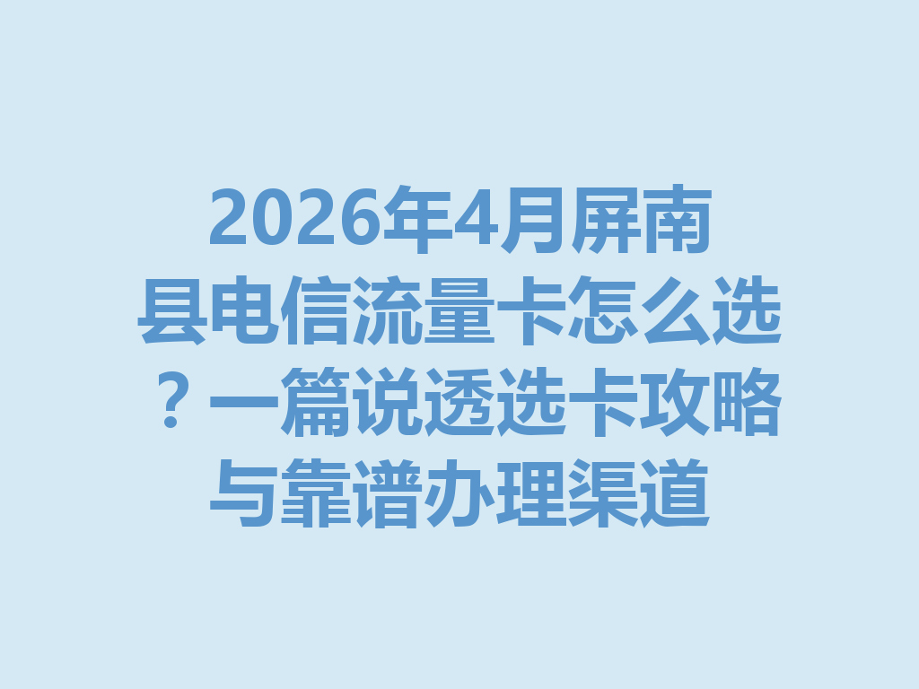 2026年4月屏南县电信流量卡怎么选？一篇说透选卡攻略与靠谱办理渠道