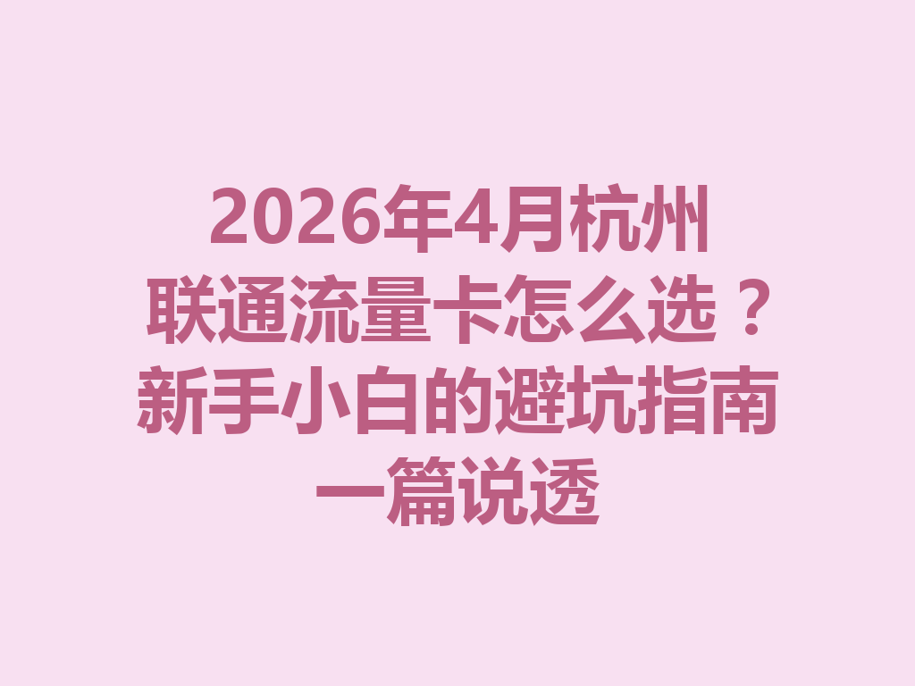 2026年4月杭州联通流量卡怎么选？新手小白的避坑指南一篇说透
