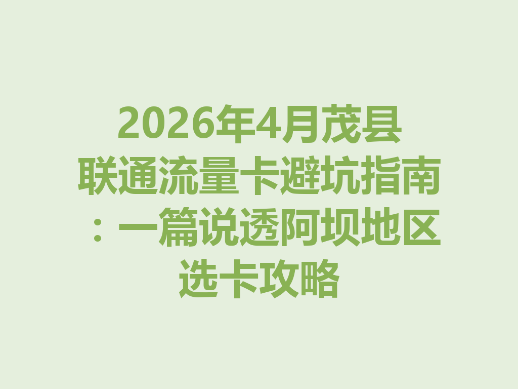 2026年4月茂县联通流量卡避坑指南：一篇说透阿坝地区选卡攻略
