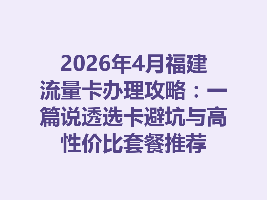 2026年4月福建流量卡办理攻略：一篇说透选卡避坑与高性价比套餐推荐