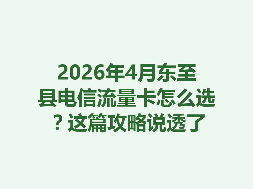 2026年4月东至县电信流量卡怎么选？这篇攻略说透了