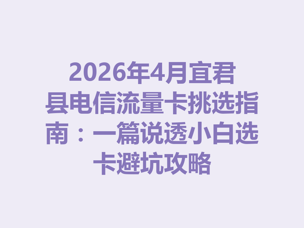 2026年4月宜君县电信流量卡挑选指南：一篇说透小白选卡避坑攻略