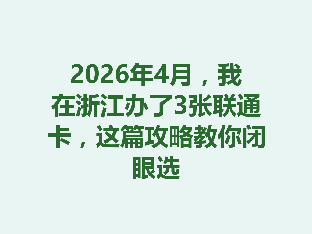 2026年4月，我在浙江办了3张联通卡，这篇攻略教你闭眼选