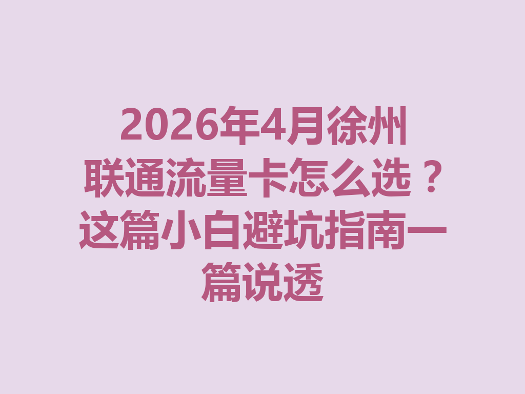 2026年4月徐州联通流量卡怎么选？这篇小白避坑指南一篇说透