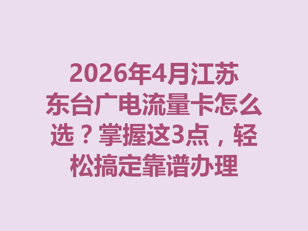 2026年4月江苏东台广电流量卡怎么选？掌握这3点，轻松搞定靠谱办理