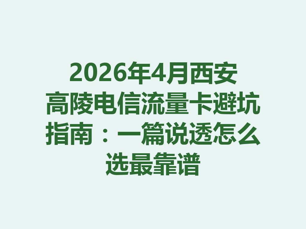2026年4月西安高陵电信流量卡避坑指南：一篇说透怎么选最靠谱