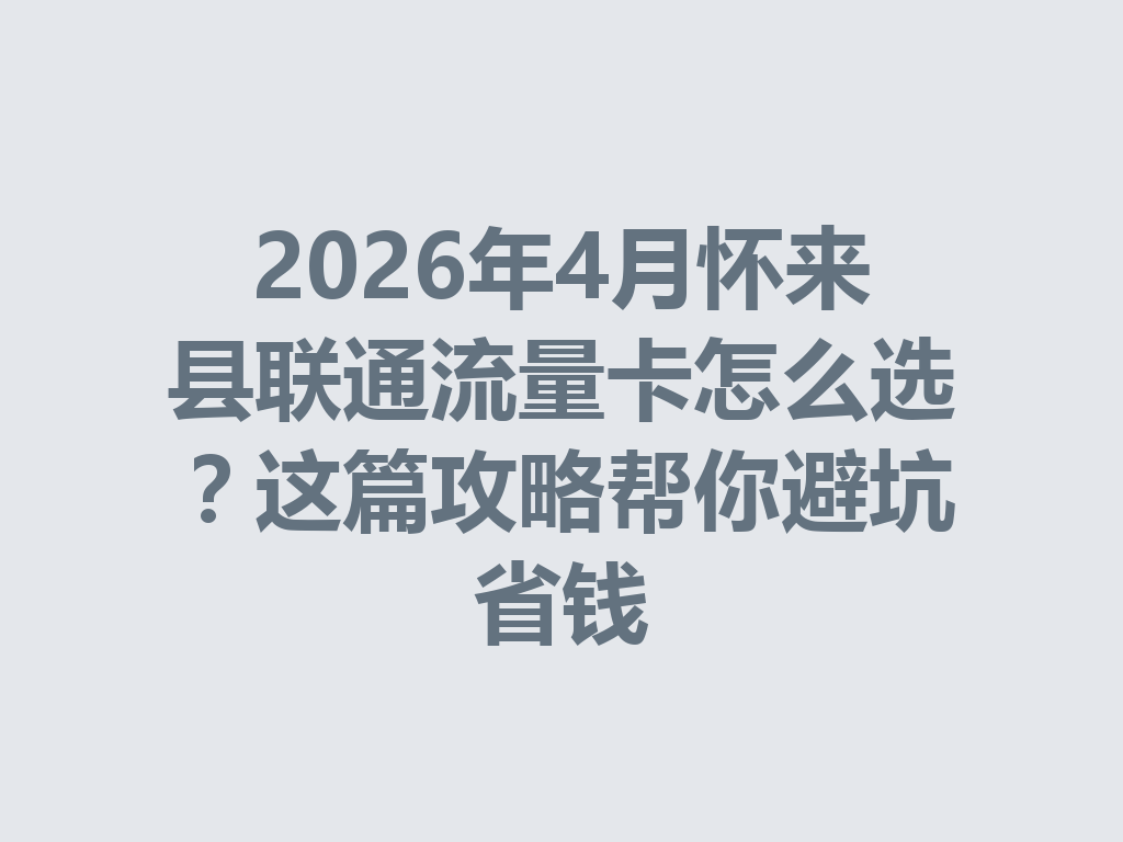 2026年4月怀来县联通流量卡怎么选？这篇攻略帮你避坑省钱
