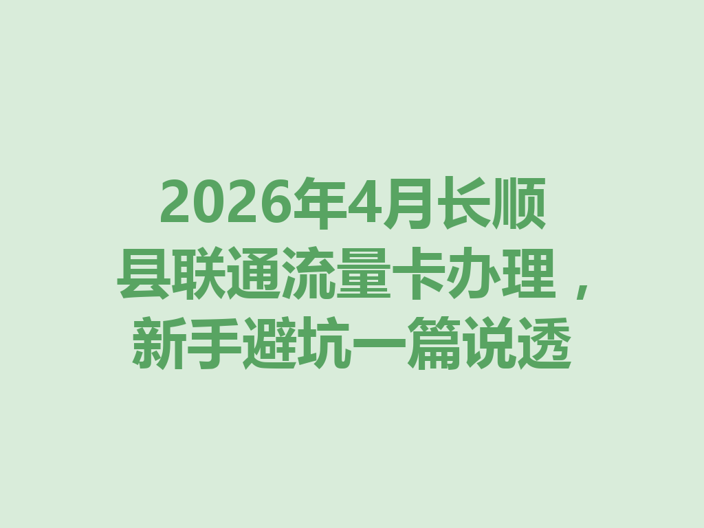 2026年4月长顺县联通流量卡办理，新手避坑一篇说透