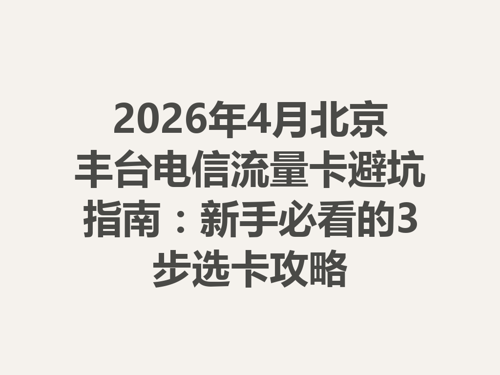 2026年4月北京丰台电信流量卡避坑指南：新手必看的3步选卡攻略