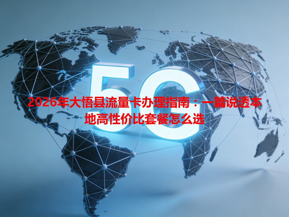 2026年大悟县流量卡办理指南：一篇说透本地高性价比套餐怎么选
