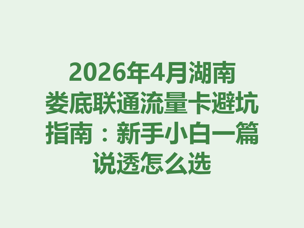 2026年4月湖南娄底联通流量卡避坑指南：新手小白一篇说透怎么选