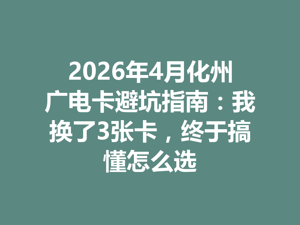 2026年4月化州广电卡避坑指南：我换了3张卡，终于搞懂怎么选