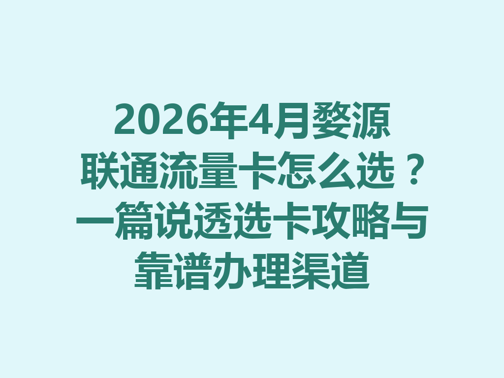 2026年4月婺源联通流量卡怎么选？一篇说透选卡攻略与靠谱办理渠道