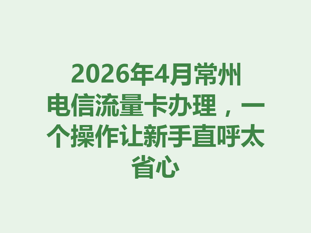 2026年4月常州电信流量卡办理，一个操作让新手直呼太省心