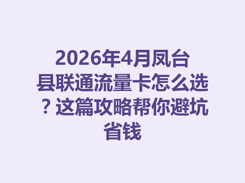 2026年4月凤台县联通流量卡怎么选？这篇攻略帮你避坑省钱