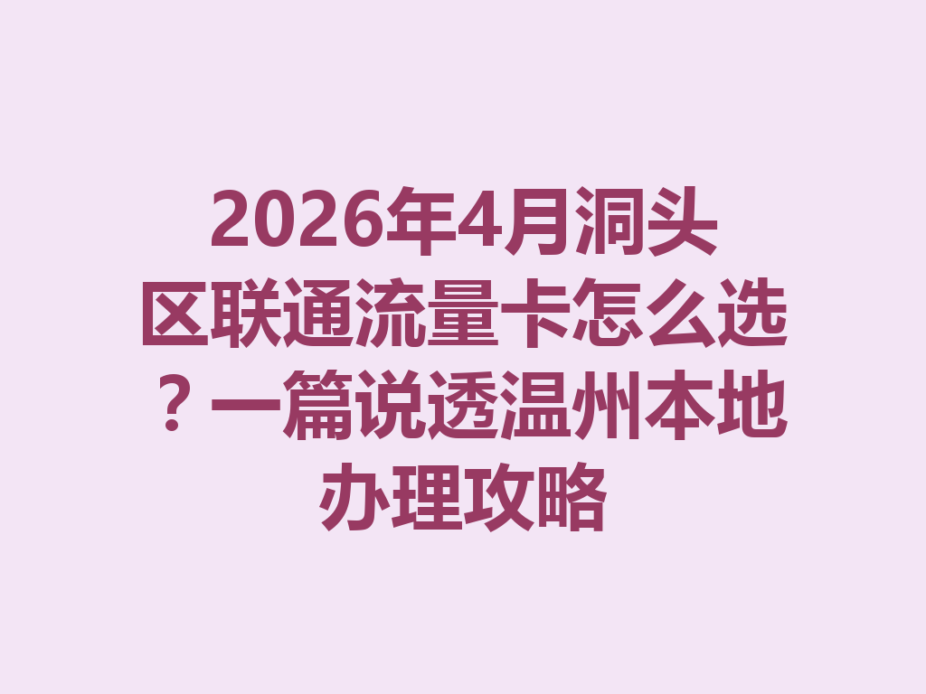 2026年4月洞头区联通流量卡怎么选？一篇说透温州本地办理攻略