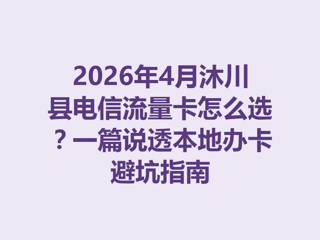 2026年4月沐川县电信流量卡怎么选？一篇说透本地办卡避坑指南