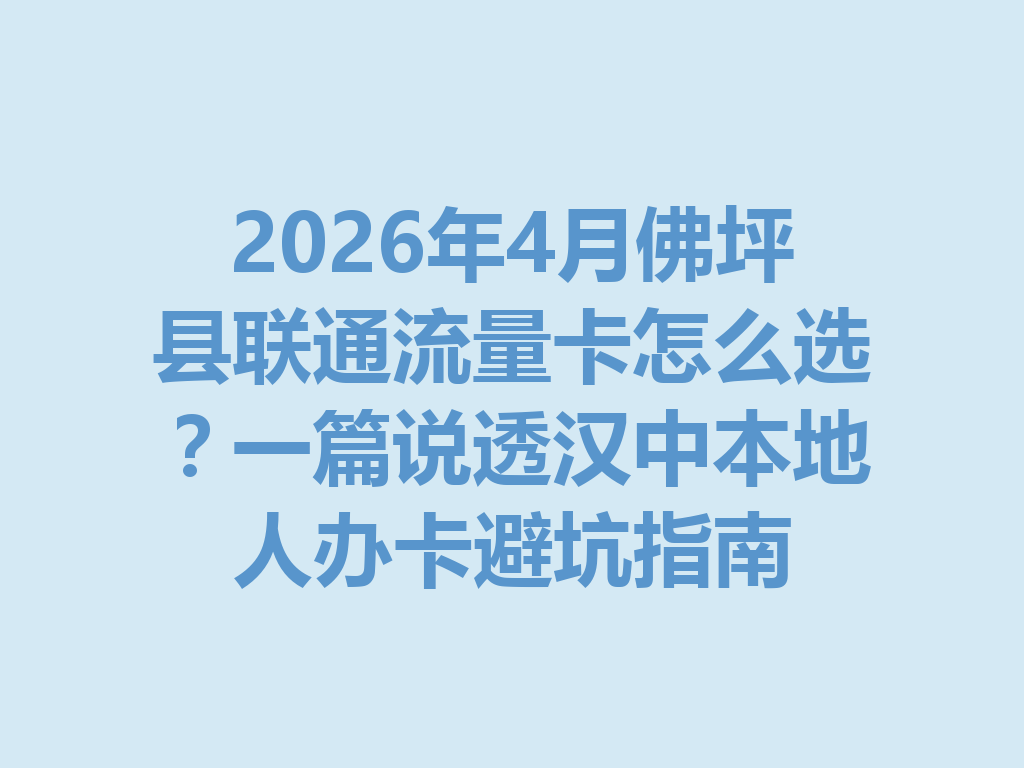 2026年4月佛坪县联通流量卡怎么选？一篇说透汉中本地人办卡避坑指南