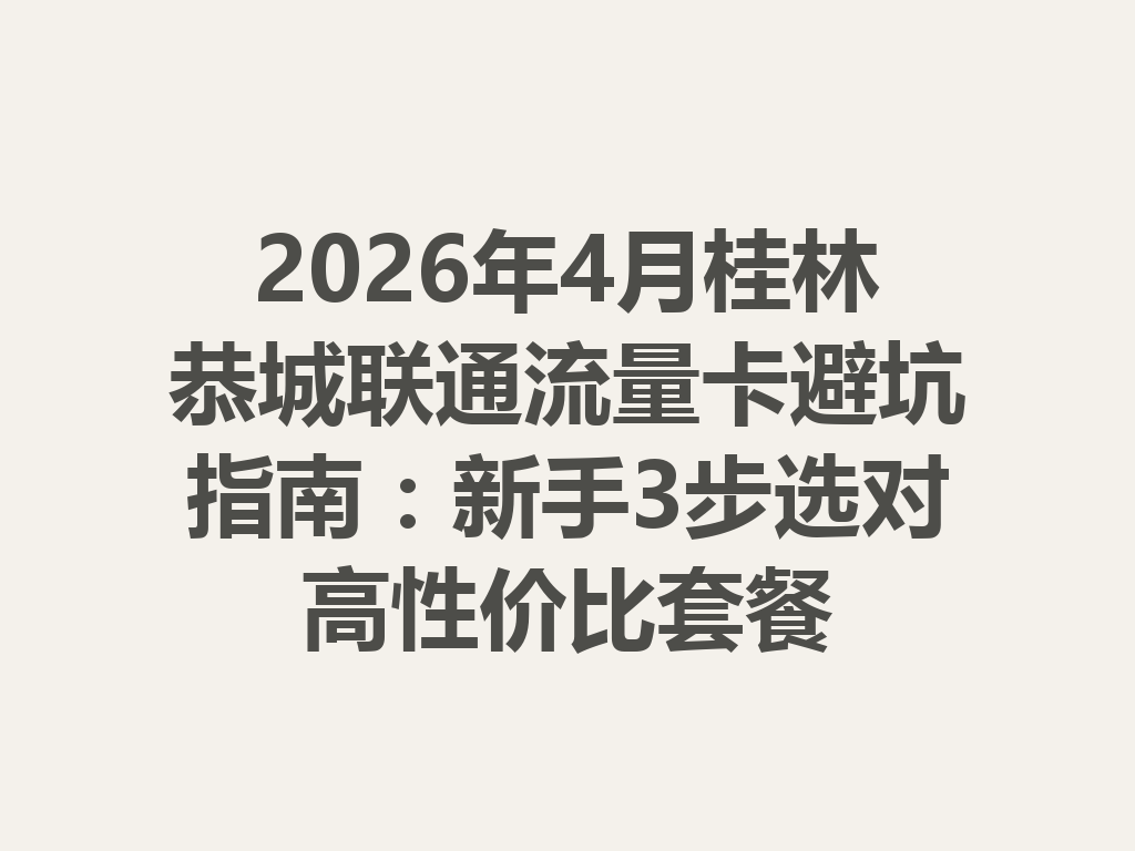 2026年4月桂林恭城联通流量卡避坑指南：新手3步选对高性价比套餐