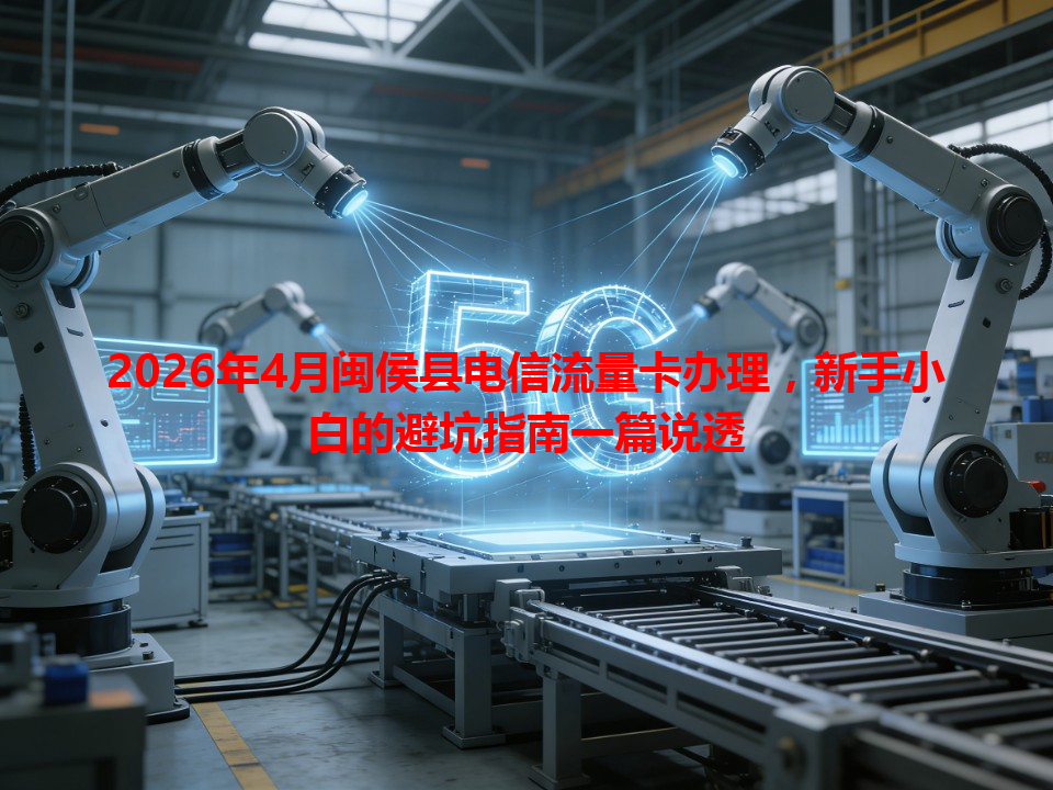 2026年4月闽侯县电信流量卡办理，新手小白的避坑指南一篇说透