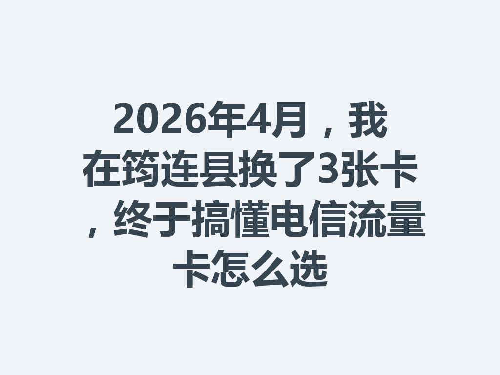 2026年4月，我在筠连县换了3张卡，终于搞懂电信流量卡怎么选