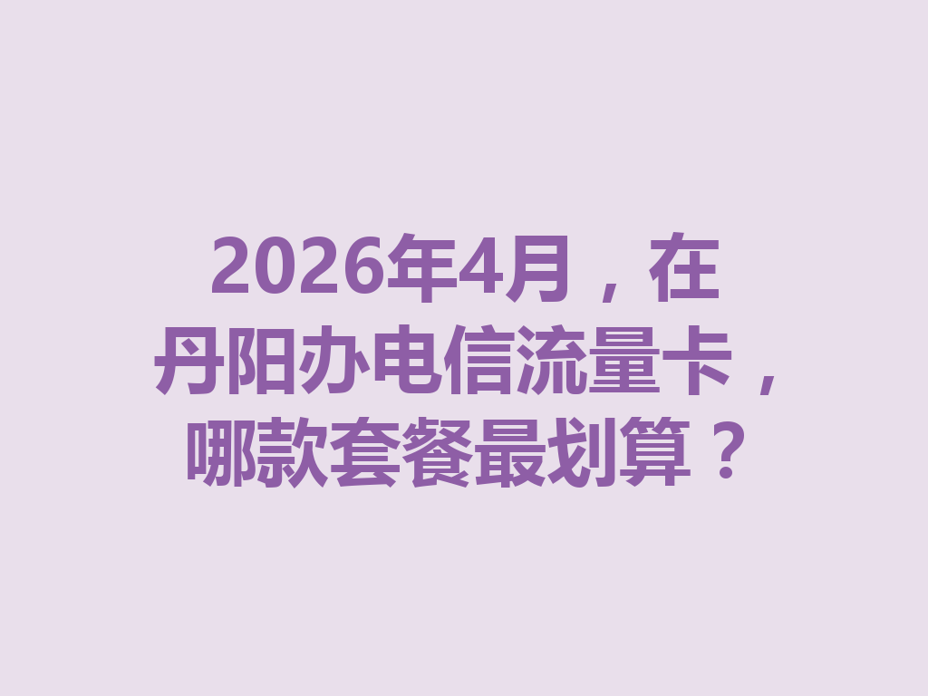 2026年4月，在丹阳办电信流量卡，哪款套餐最划算？