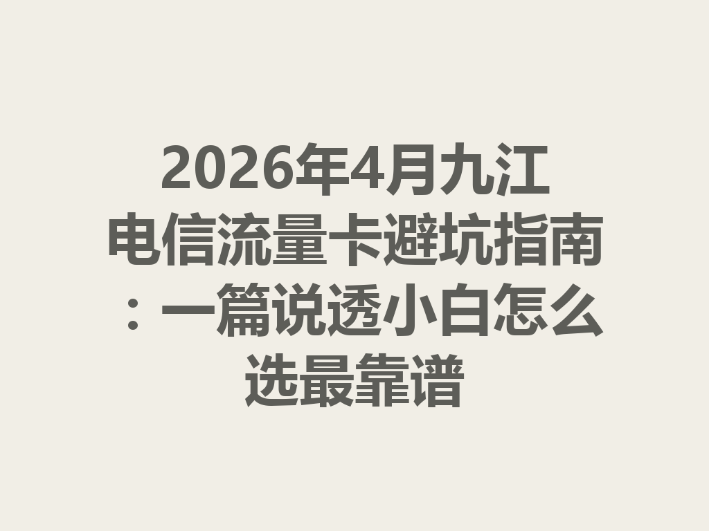 2026年4月九江电信流量卡避坑指南：一篇说透小白怎么选最靠谱