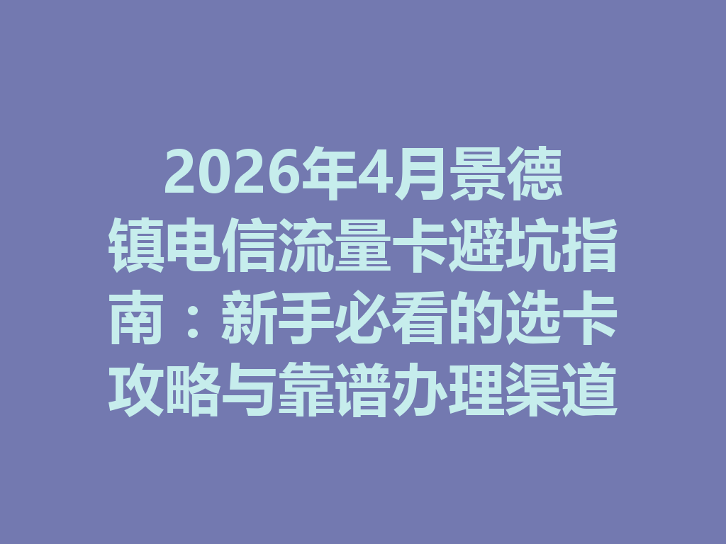 2026年4月景德镇电信流量卡避坑指南：新手必看的选卡攻略与靠谱办理渠道