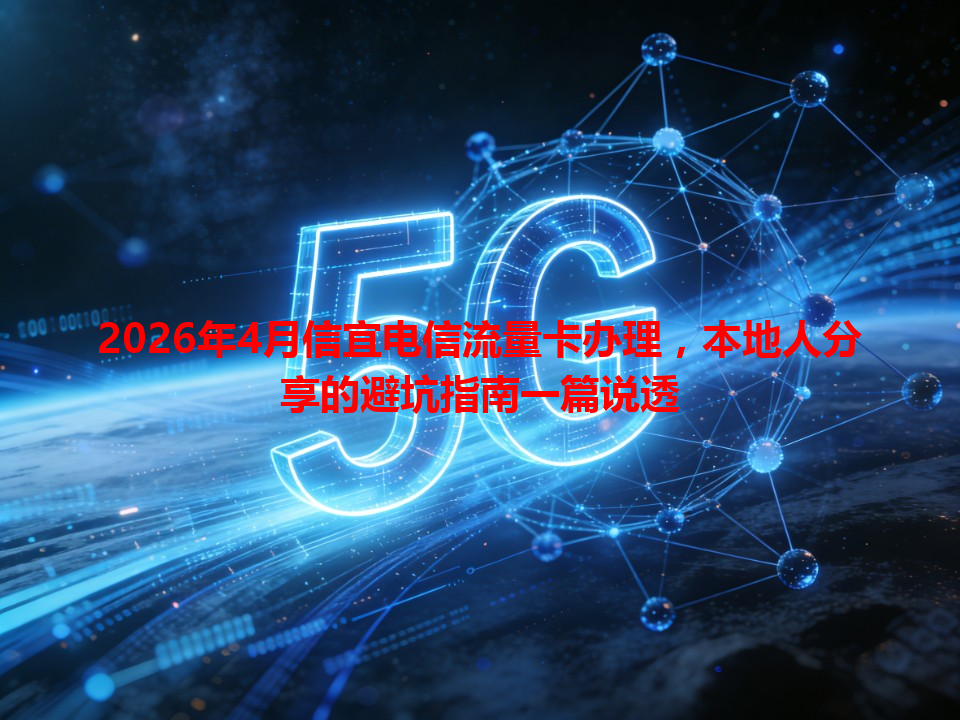 2026年4月信宜电信流量卡办理，本地人分享的避坑指南一篇说透