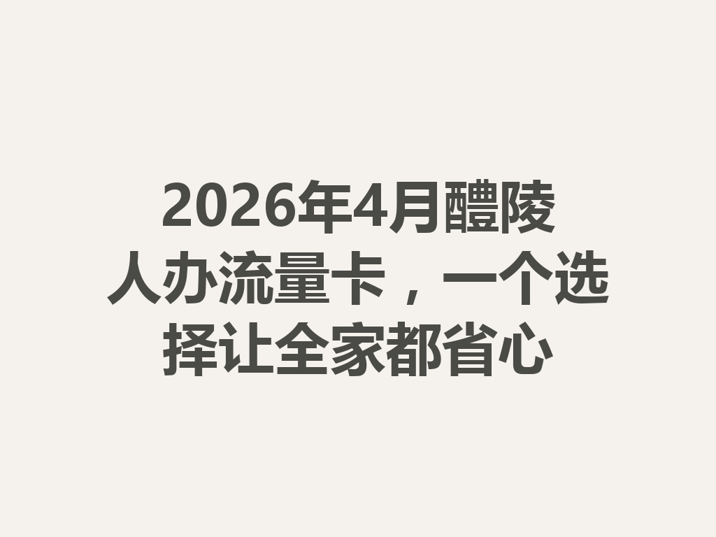 2026年4月醴陵人办流量卡，一个选择让全家都省心