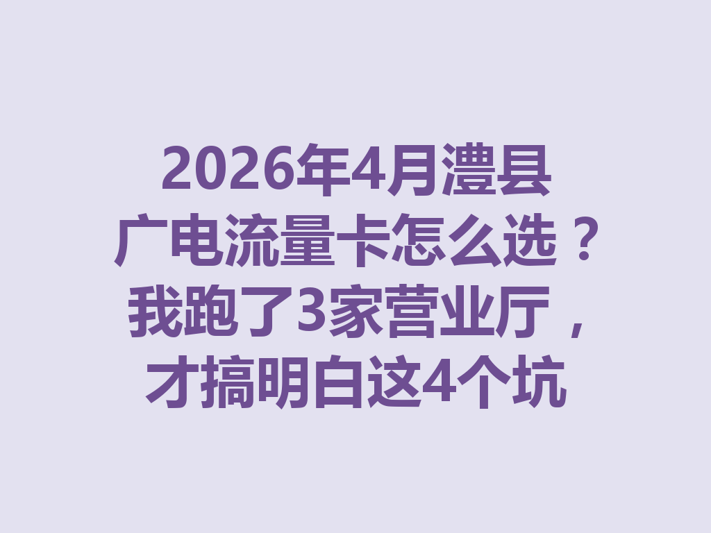 2026年4月澧县广电流量卡怎么选？我跑了3家营业厅，才搞明白这4个坑
